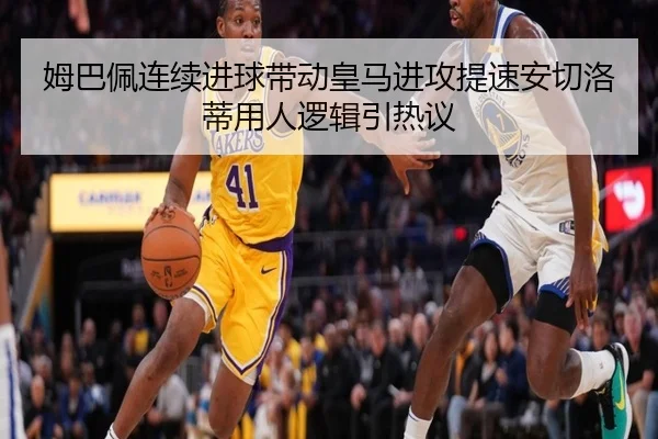 姆巴佩连续进球带动皇马进攻提速安切洛蒂用人逻辑引热议